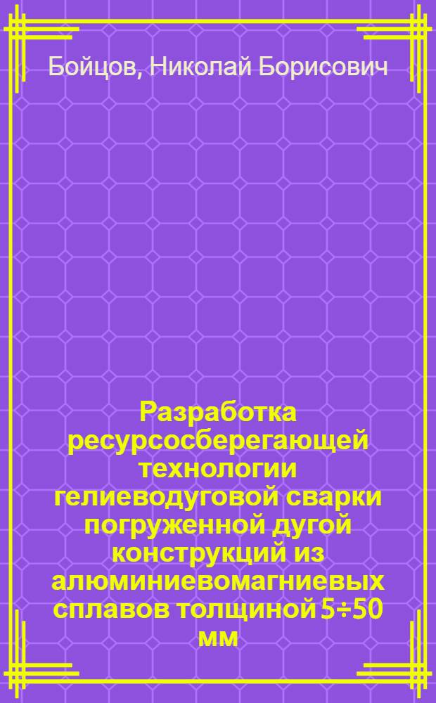 Разработка ресурсосберегающей технологии гелиеводуговой сварки погруженной дугой конструкций из алюминиевомагниевых сплавов толщиной 5÷50 мм : Автореф. дис. на соиск. учен. степ. к. т. н