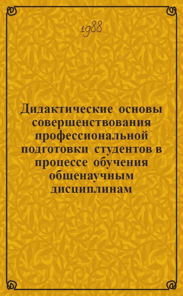 Дидактические основы совершенствования профессиональной подготовки студентов в процессе обучения общенаучным дисциплинам : Автореф. дис. на соиск. учен. степ. д. п. н