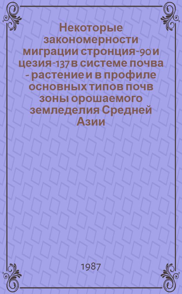 Некоторые закономерности миграции стронция-90 и цезия-137 в системе почва - растение и в профиле основных типов почв зоны орошаемого земледелия Средней Азии : Автореф. дис. на соиск. учен. степ. канд. с.-х. наук : (06.01.03)
