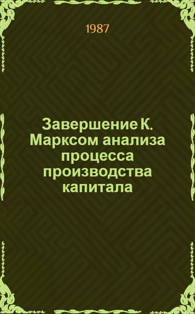 Завершение К. Марксом анализа процесса производства капитала : Автореф. дис. на соиск. учен. степ. д-ра экон. наук : (08.00.01)