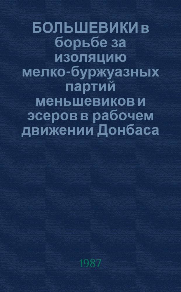 БОЛЬШЕВИКИ в борьбе за изоляцию мелко-буржуазных партий меньшевиков и эсеров в рабочем движении Донбаса (март-октябрь 1917 г.) : (Метод. рекомендации в помощь лекторам)