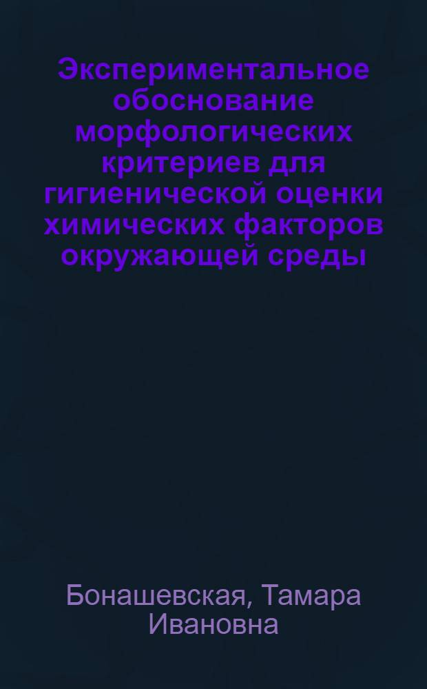 Экспериментальное обоснование морфологических критериев для гигиенической оценки химических факторов окружающей среды : Автореф. дис. на соиск. учен. степ. д-ра мед. наук : (14.00.07; 14.00.15)