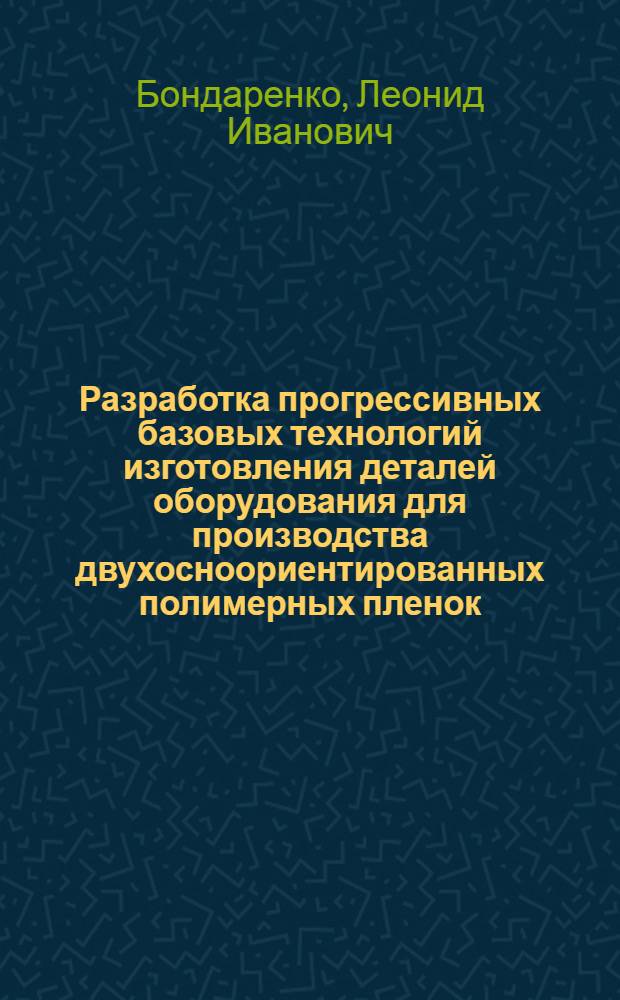 Разработка прогрессивных базовых технологий изготовления деталей оборудования для производства двухосноориентированных полимерных пленок : Автореф. дис. на соиск. учен. степ. д. т. н