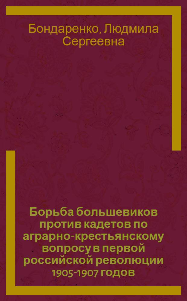 Борьба большевиков против кадетов по аграрно-крестьянскому вопросу в первой российской революции 1905-1907 годов : Автореф. дис. на соиск. учен. степ. канд. ист. наук : (07.00.01)