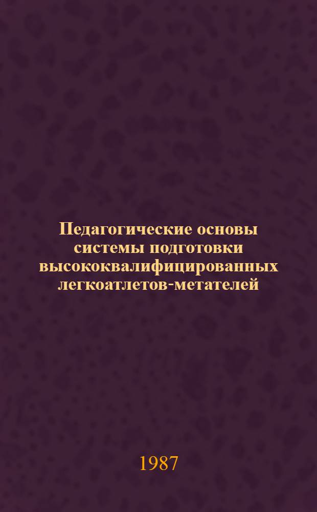 Педагогические основы системы подготовки высококвалифицированных легкоатлетов-метателей : (Теория, методика, практика) : Дис. на соиск. учен. степ. д-ра пед. наук в форме науч. докл. : (13.00.04)