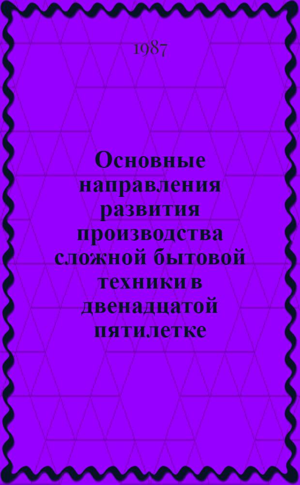 Основные направления развития производства сложной бытовой техники в двенадцатой пятилетке : (Информ. обеспечение целевой комплекс. программы 0.022.01)