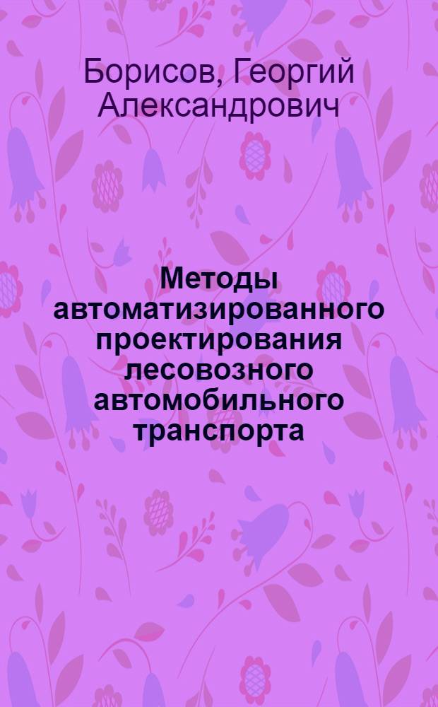 Методы автоматизированного проектирования лесовозного автомобильного транспорта : Автореф. дис. на соиск. учен. степ. д-ра техн. наук : (05.22.12; 05.13.22)
