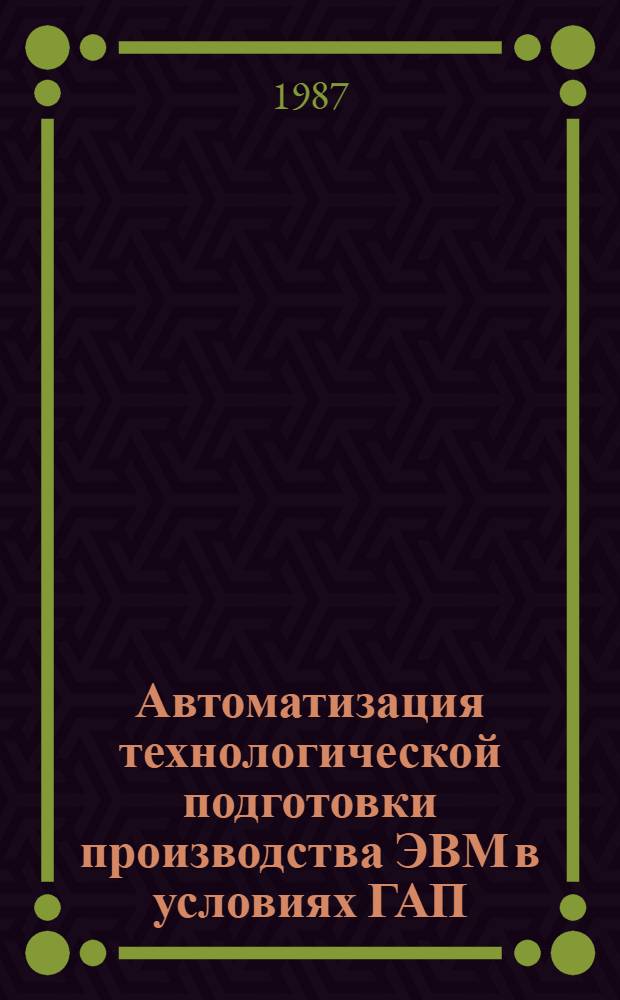 Автоматизация технологической подготовки производства ЭВМ в условиях ГАП : Учеб. пособие
