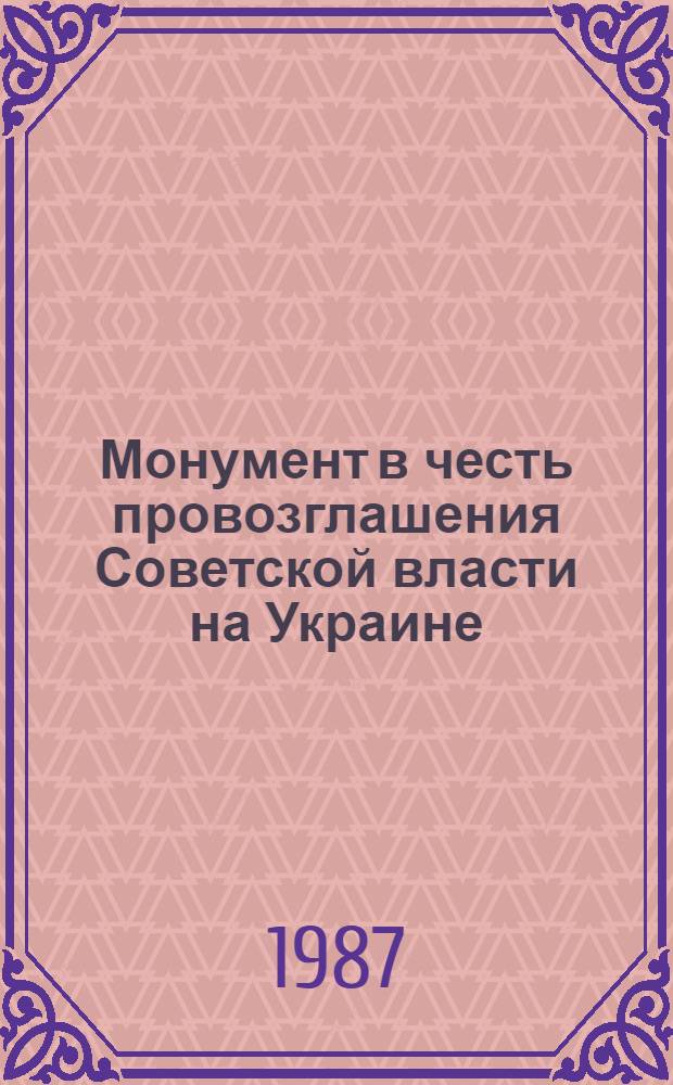 Монумент в честь провозглашения Советской власти на Украине = The monument in honour of the proclamation of Soviet power in the Ukraine : Очерк