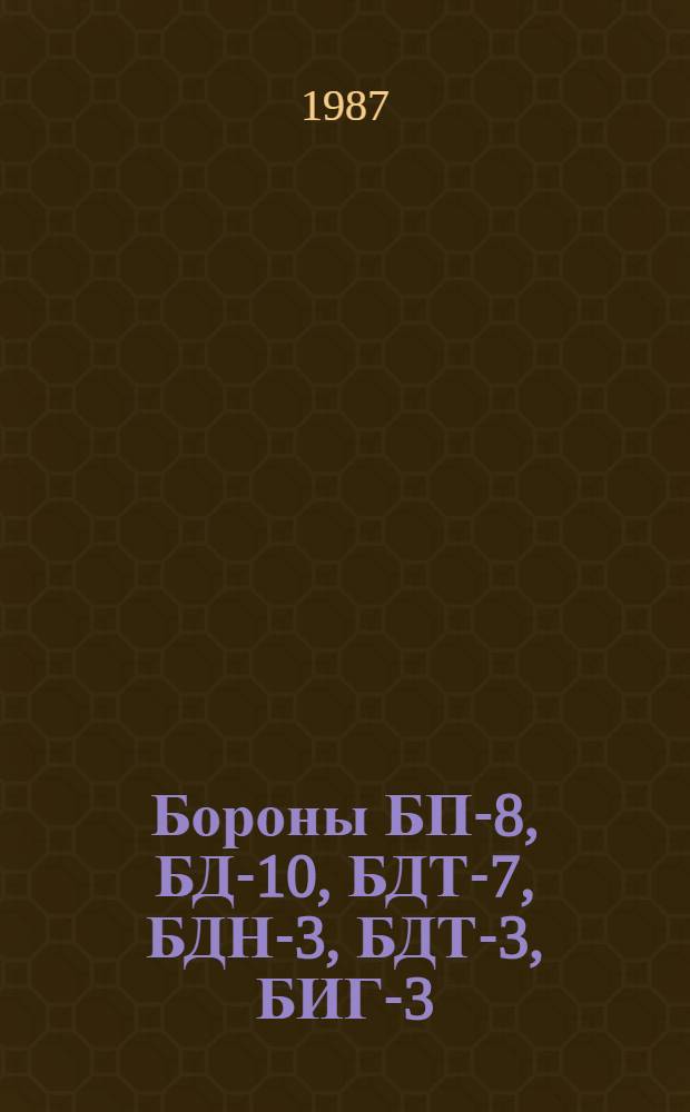 Бороны БП-8, БД-10, БДТ-7, БДН-3, БДТ-3, БИГ-3 : Руководство по ремонту : Утв. подотделом эксплуатации и ремонта маш.-тракт. парка Госагропрома СССР 19.12.86