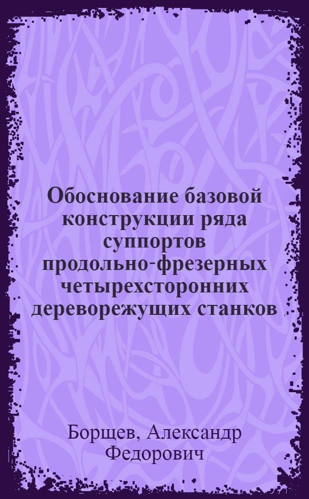 Обоснование базовой конструкции ряда суппортов продольно-фрезерных четырехсторонних дереворежущих станков : Автореф. дис. на соиск. учен. степ. канд. техн. наук