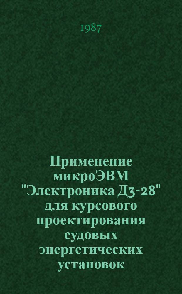 Применение микроЭВМ "Электроника Д3-28" для курсового проектирования судовых энергетических установок : Учеб. пособие для курсантов судомех., электромех. фак. и фак. автоматики высш. инж. мор. уч-щ