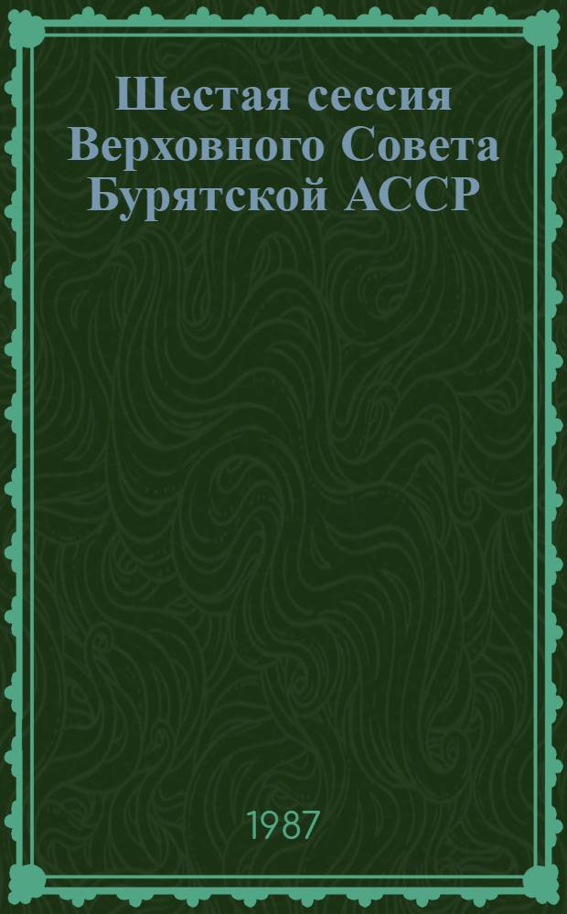 Шестая сессия Верховного Совета Бурятской АССР (одиннадцатый созыв) 27 марта 1987 г. : Стеногр. отчет