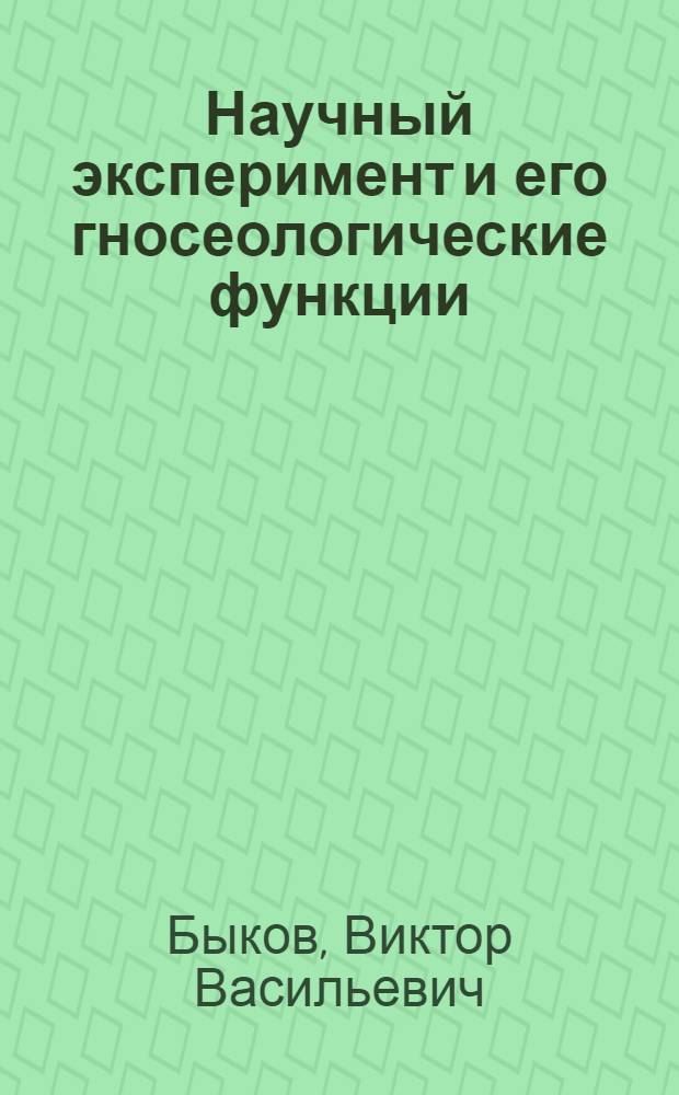 Научный эксперимент и его гносеологические функции : Автореф. дис. на соиск. учен. степ. д-ра филос. наук : (09.00.01)