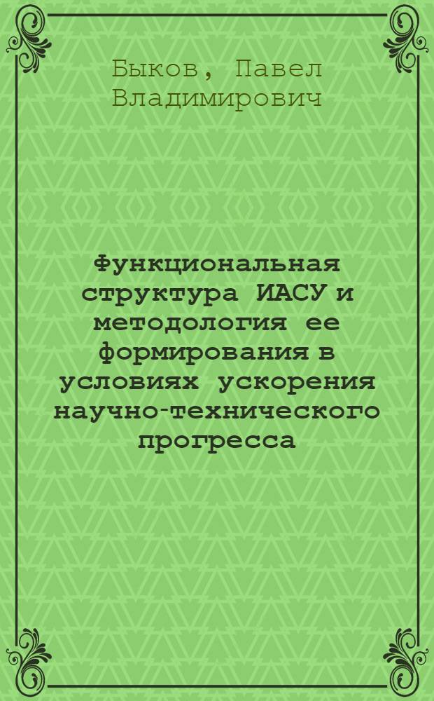 Функциональная структура ИАСУ и методология ее формирования в условиях ускорения научно-технического прогресса : Автореф. дис. на соиск. учен. степ. к. э. н