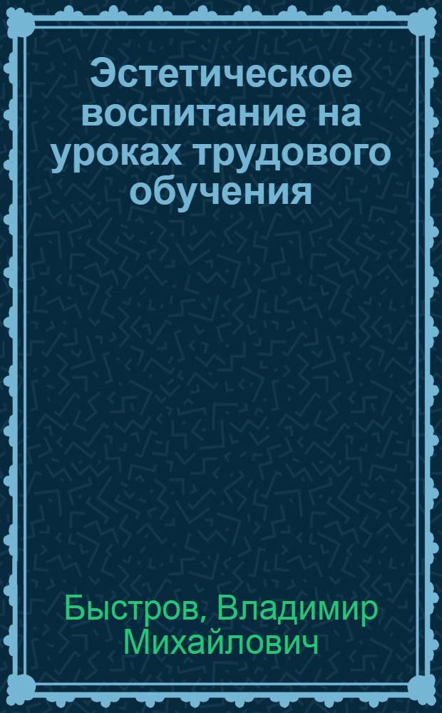 Эстетическое воспитание на уроках трудового обучения : Автореф. дис. на соиск. учен. степ. канд. пед. наук : (13.00.02)