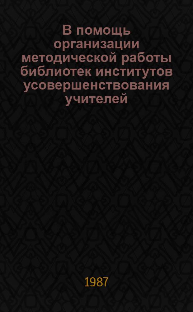В помощь организации методической работы библиотек институтов усовершенствования учителей : Метод. рекомендации