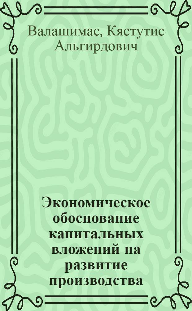Экономическое обоснование капитальных вложений на развитие производства : Автореф. дис. на соиск. учен. степ. канд. экон. наук : (08.00.13)