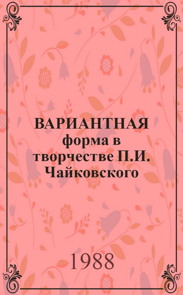 ВАРИАНТНАЯ форма в творчестве П.И. Чайковского : Метод. разраб. для студентов дневного и заоч. отд-ний муз.-пед. фак. пед. ин-тов по курсу анализа муз. произведений