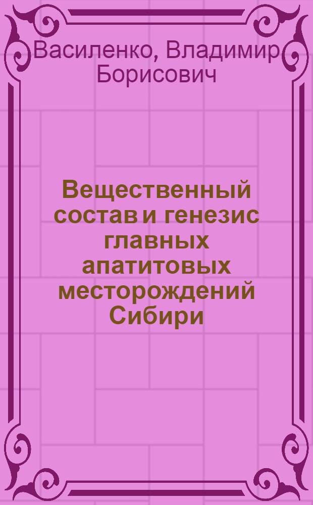 Вещественный состав и генезис главных апатитовых месторождений Сибири : Автореф. дис. на соиск. учен. степ. д-ра геол.-минерал. наук : (04.00.14)