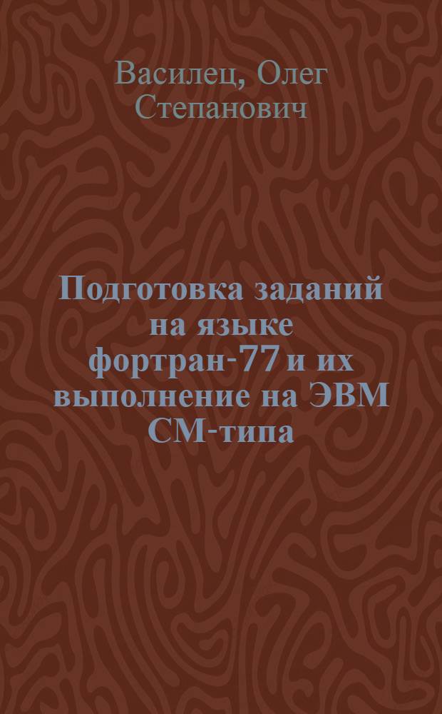 Подготовка заданий на языке фортран-77 и их выполнение на ЭВМ СМ-типа : Учеб. пособие для студентов инж. спец