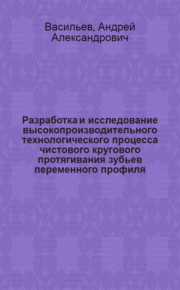 Разработка и исследование высокопроизводительного технологического процесса чистового кругового протягивания зубьев переменного профиля : Автореф. дис. на соиск. учен. степ. к. т. н