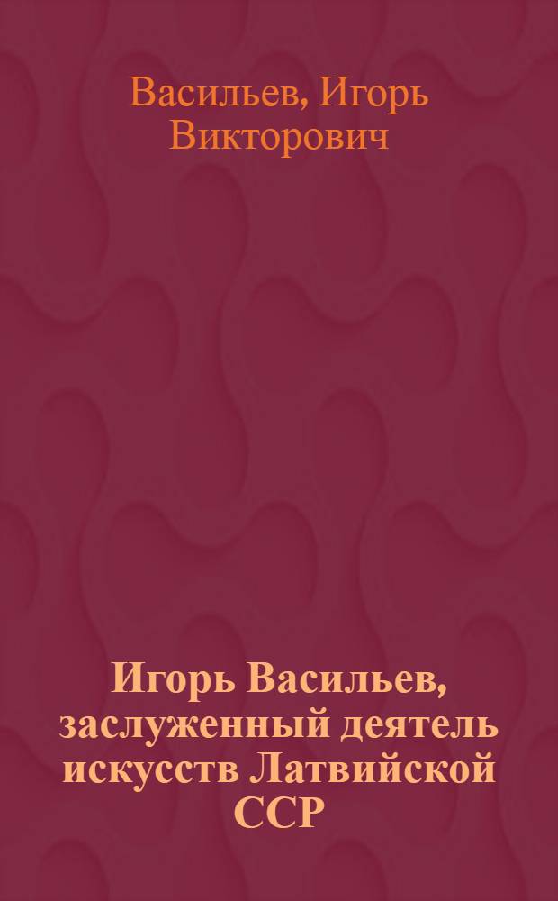 Игорь Васильев, заслуженный деятель искусств Латвийской ССР : Скульптура : Кат. выст., Рига, в Доме скульпторов, март 1988 г., Ереван, в Мемор. комплексе Сардарапат. битвы