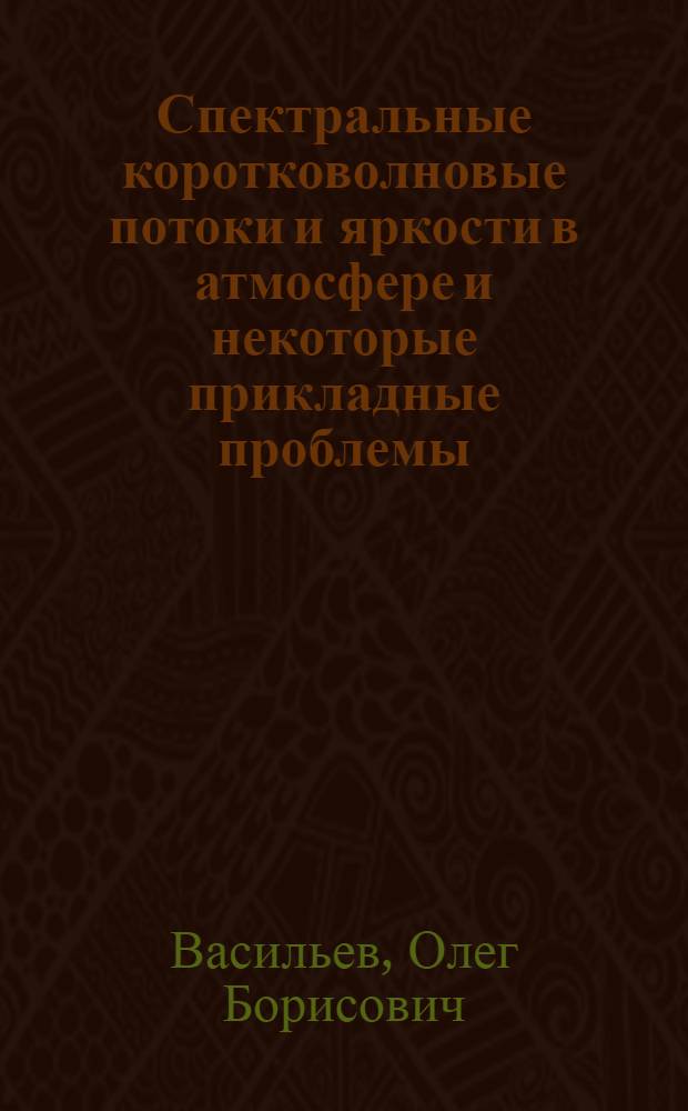 Спектральные коротковолновые потоки и яркости в атмосфере и некоторые прикладные проблемы : Автореф. дис. на соиск. учен. степ. д-ра физ.-мат. наук : (01.04.05)