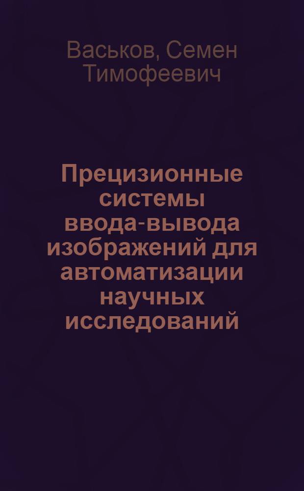 Прецизионные системы ввода-вывода изображений для автоматизации научных исследований : Дис. на соиск. учен. степ. д. т. н. (в форме науч. докл.)