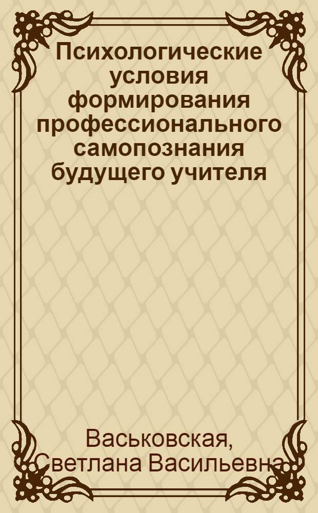 Психологические условия формирования профессионального самопознания будущего учителя : Автореф. дис. на соиск. учен. степ. канд. психол. наук : (19.00.07)
