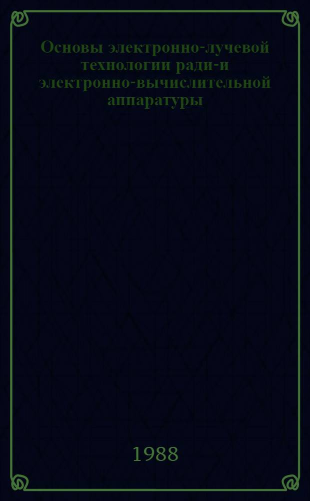 Основы электронно-лучевой технологии радио- и электронно-вычислительной аппаратуры : Учеб. пособие для спец. "Конструирование и технология радиоэлектрон. средств"