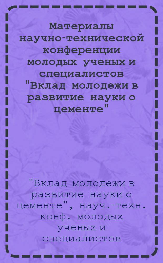 Материалы научно-технической конференции молодых ученых и специалистов "Вклад молодежи в развитие науки о цементе"