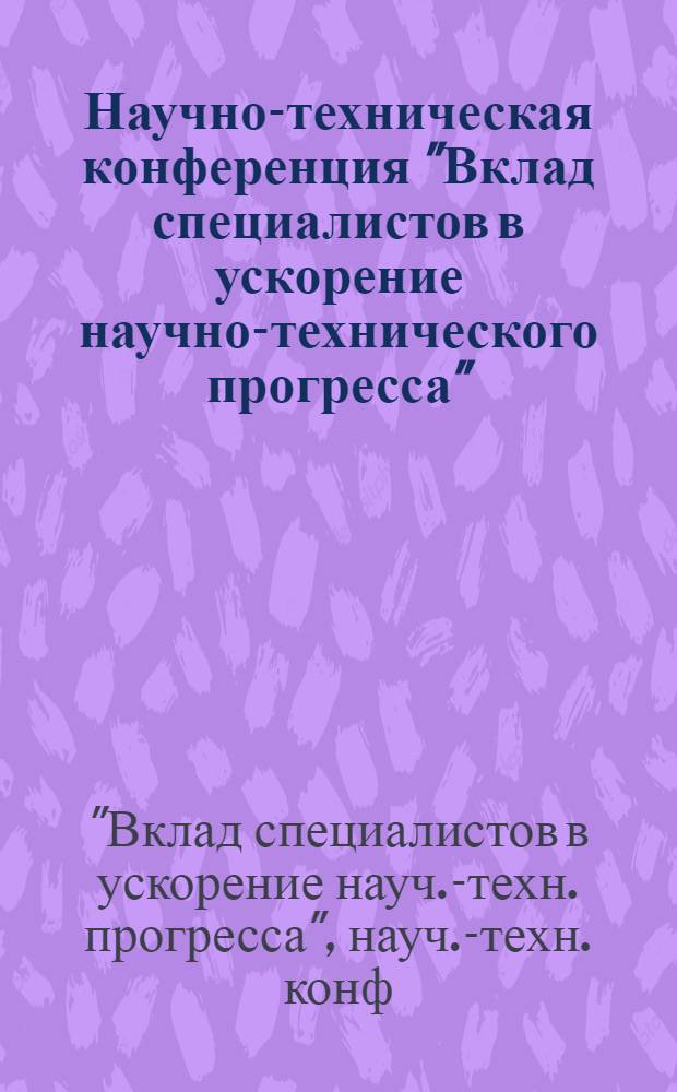 Научно-техническая конференция "Вклад специалистов в ускорение научно-технического прогресса" : Крат. тез. к предстоящ. конф