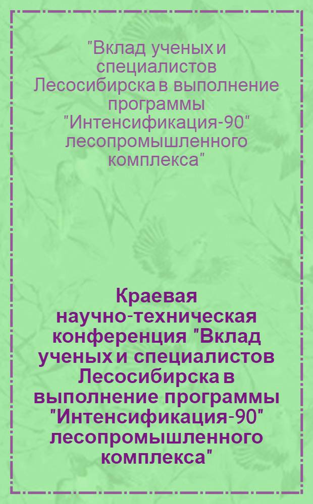 Краевая научно-техническая конференция "Вклад ученых и специалистов Лесосибирска в выполнение программы "Интенсификация-90" лесопромышленного комплекса", 23-24 апр. 1987 г. : Тез. докл