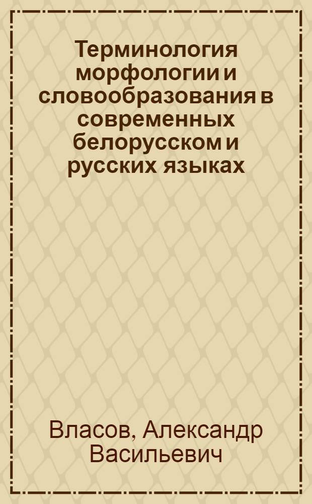 Терминология морфологии и словообразования в современных белорусском и русских языках : (Деривац. структура и система терминоединиц) : Автореф. дис. на соиск. учен. степ. канд. филол .наук : (10.02.02; 10.02.01)