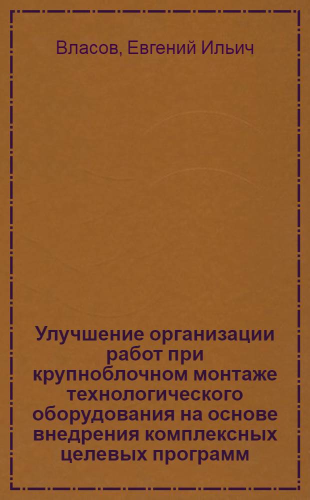 Улучшение организации работ при крупноблочном монтаже технологического оборудования на основе внедрения комплексных целевых программ : (На прим. химии и нефтехимии) : Автореф. дис. на соиск. учен. степ. канд. техн. наук : (05.23.08)