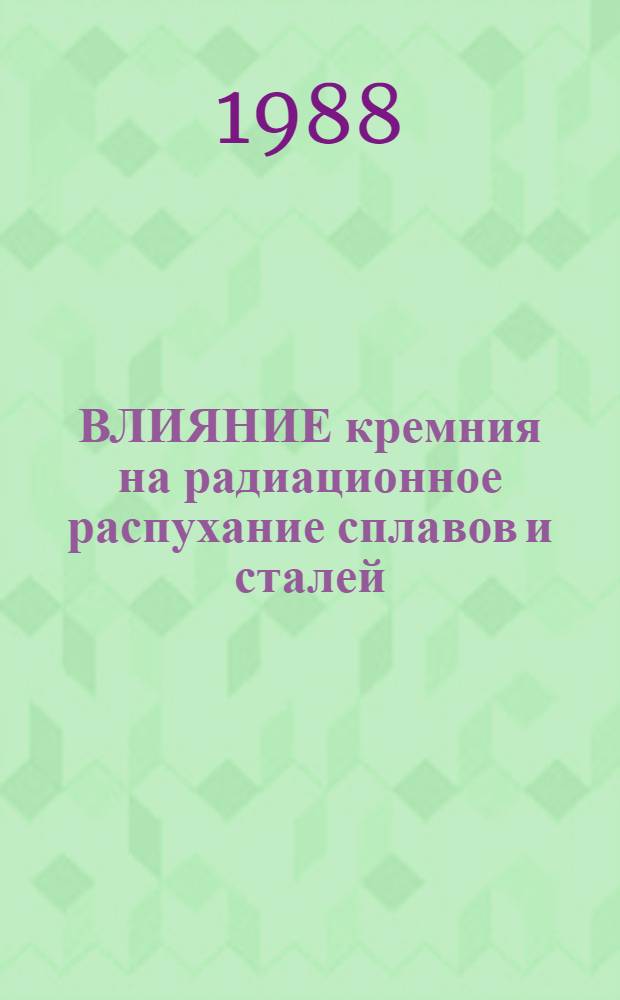 ВЛИЯНИЕ кремния на радиационное распухание сплавов и сталей : Обзор : По данным отеч. и зарубеж. печати за 1957-1983 гг