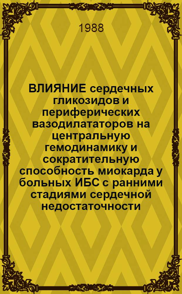 ВЛИЯНИЕ сердечных гликозидов и периферических вазодилататоров на центральную гемодинамику и сократительную способность миокарда у больных ИБС с ранними стадиями сердечной недостаточности : (Метод. рекомендации)