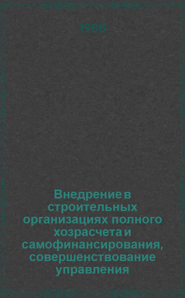 Внедрение в строительных организациях полного хозрасчета и самофинансирования, совершенствование управления : Всесоюз. науч.-техн. конф., Воронеж, 17-18 авг. 1988 г. : Сб. тез. докл. и сообщ