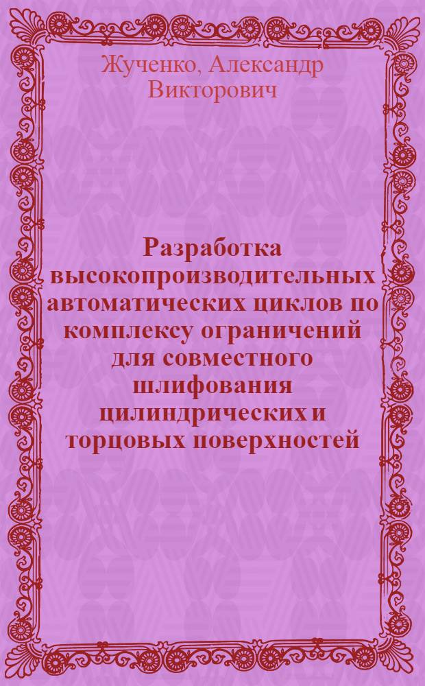 Разработка высокопроизводительных автоматических циклов по комплексу ограничений для совместного шлифования цилиндрических и торцовых поверхностей : Автореф. дис. на соиск. учен. степ. канд. техн. наук : (05.02.08)