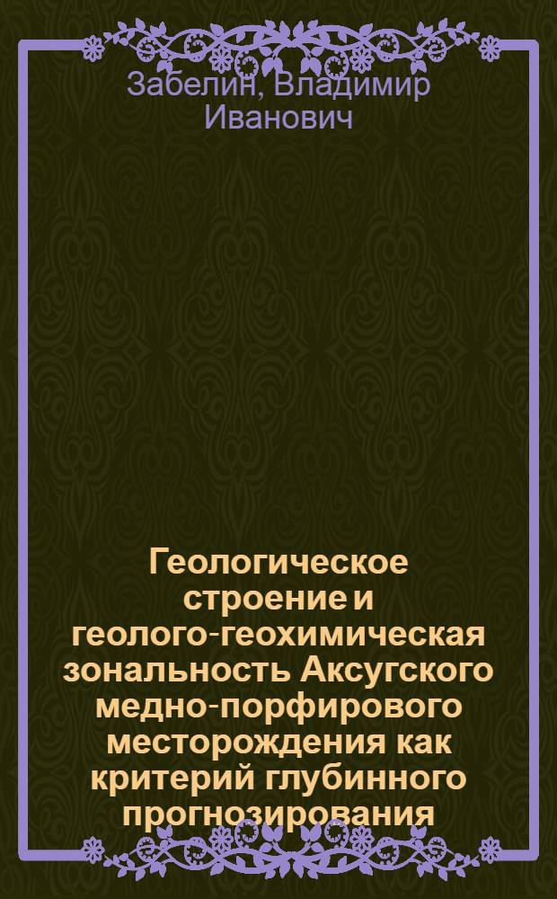 Геологическое строение и геолого-геохимическая зональность Аксугского медно-порфирового месторождения как критерий глубинного прогнозирования : Автореф. дис. на соиск. учен. степ. к. г.-м. н. в форме науч. докл