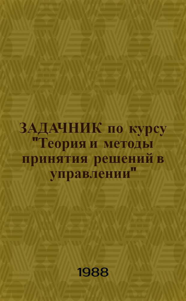 ЗАДАЧНИК по курсу "Теория и методы принятия решений в управлении" : Учеб. пособие : Для студентов спец. 22.02 "Автоматизир. системы обраб. информ. и упр."