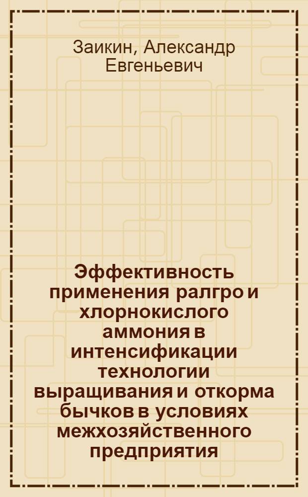 Эффективность применения ралгро и хлорнокислого аммония в интенсификации технологии выращивания и откорма бычков в условиях межхозяйственного предприятия : Автореф. дис. на соиск. учен. степ. канд. с.-х. наук : (06.02.04)