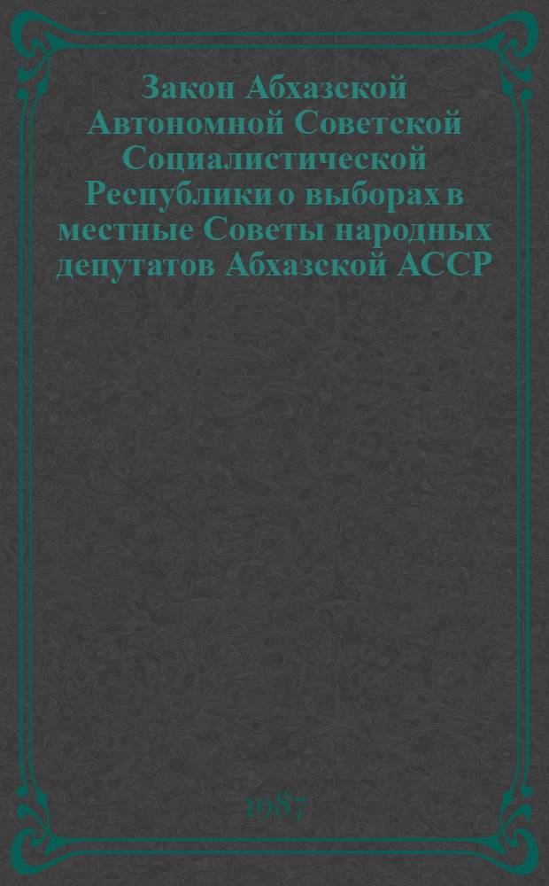 Закон Абхазской Автономной Советской Социалистической Республики о выборах в местные Советы народных депутатов Абхазской АССР : Принят Верховным Советом Абхаз. АССР 24 июля 1979 г. : С изм. и доп., внес. Президиумом Верховного Совета Абхаз. АССР 27 марта 1987 г