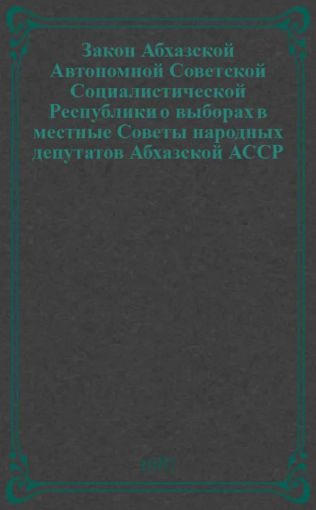 Закон Абхазской Автономной Советской Социалистической Республики о выборах в местные Советы народных депутатов Абхазской АССР : Принят Верховным Советом Абхаз. АССР 24 июля 1979 г. : С изм. и доп., внес. Президиумом Верховного Совета Абхаз. АССР 27 марта 1987 г