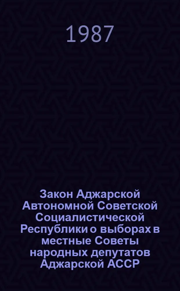 Закон Аджарской Автономной Советской Социалистической Республики о выборах в местные Советы народных депутатов Аджарской АССР : (С изм. и доп., внес. указом Президиума Верховного Совета Аджар. АССР от 19 марта 1987 г.)