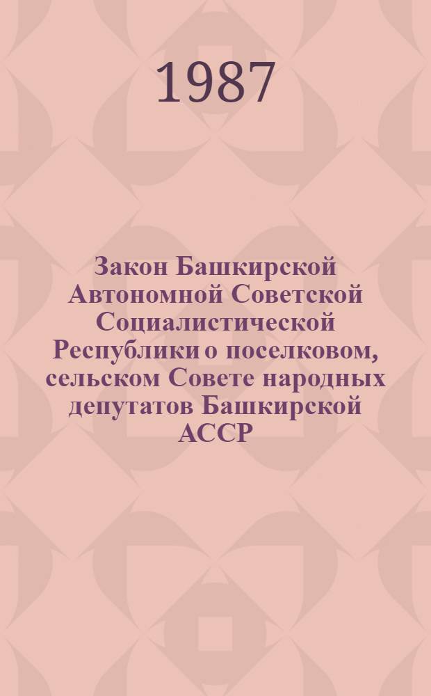 Закон Башкирской Автономной Советской Социалистической Республики о поселковом, сельском Совете народных депутатов Башкирской АССР : Принят Верховным Советом Башк. АССР 27 дек. 1968 г. : С изм. и доп., внес. указом Президиума Верховного Совета Башк. АССР от 18 июня 1973 г., Законом Башк. АССР от 10 авг. 1979 г., указами Президиума Верховного Совета Башк. АССР от 1 сент. 1982 г. и от 28 июня 1985 г