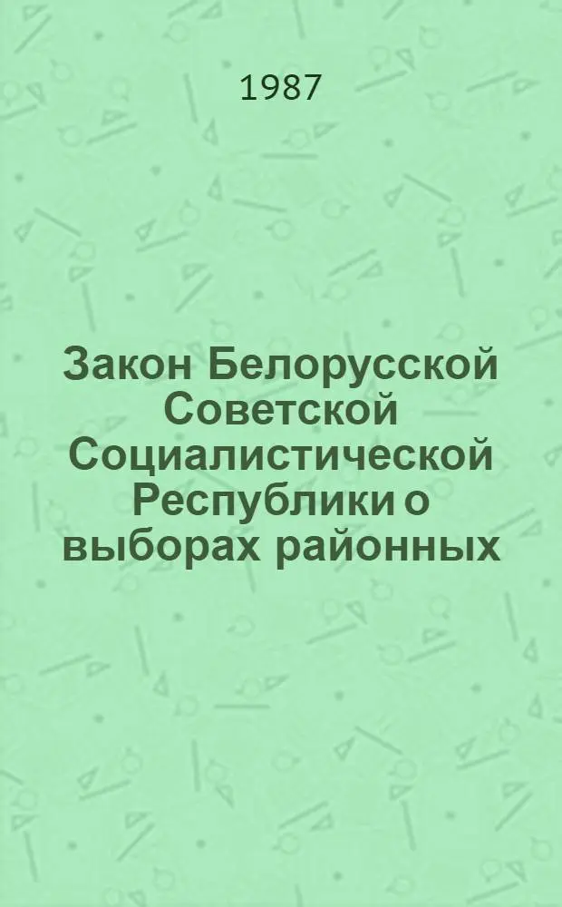 Закон Белорусской Советской Социалистической Республики о выборах районных (городских) народных судов Белорусской ССР : Принят на четвертой сес. Верховного Совета БССР десятого созыва 26 ноября 1981 года, с изм. и доп., внес. указом Президиума Верховного Совета БССР от 20 марта 1987 года