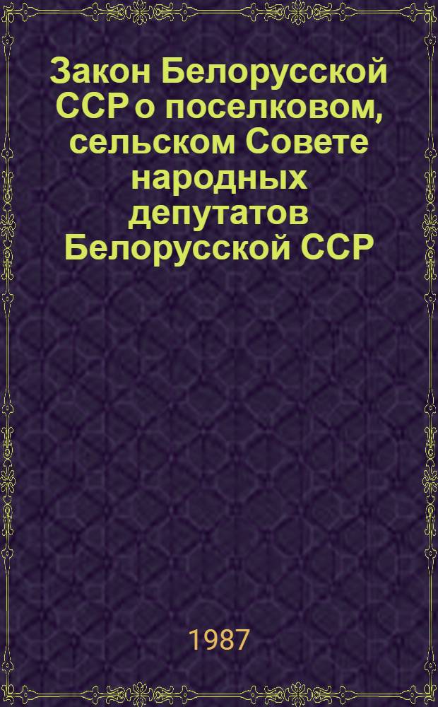 Закон Белорусской ССР о поселковом, сельском Совете народных депутатов Белорусской ССР : В ред. Закона БССР от 14 дек. 1979 г. с изм. и доп., внес. указами Президиума Верховного Совета БССР от 23 авг. 1982 г. и 26 июня 1985 г