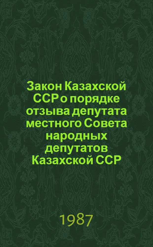 Закон Казахской ССР о порядке отзыва депутата местного Совета народных депутатов Казахской ССР : Принят на второй сес. Верховного Совета КазССР десятого созыва, 13 нояб. 1980 г
